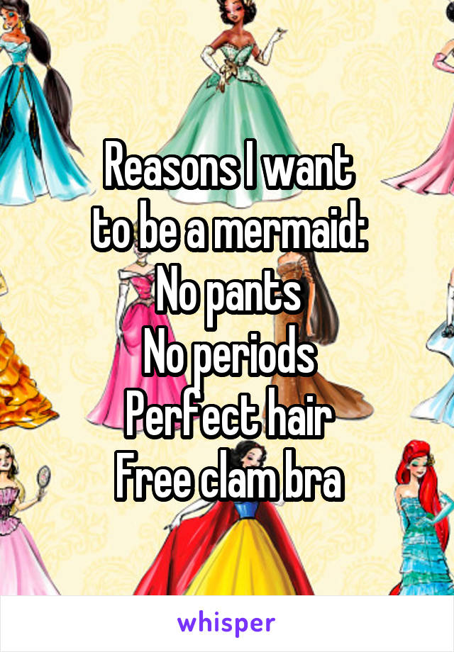Reasons I want
to be a mermaid:
No pants
No periods
Perfect hair
Free clam bra