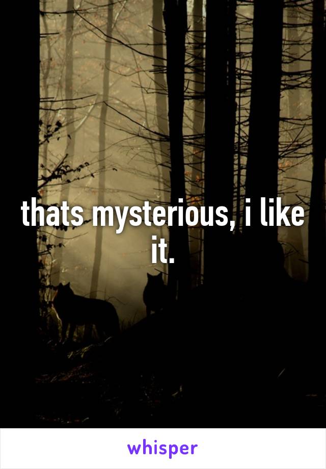 thats mysterious, i like it.