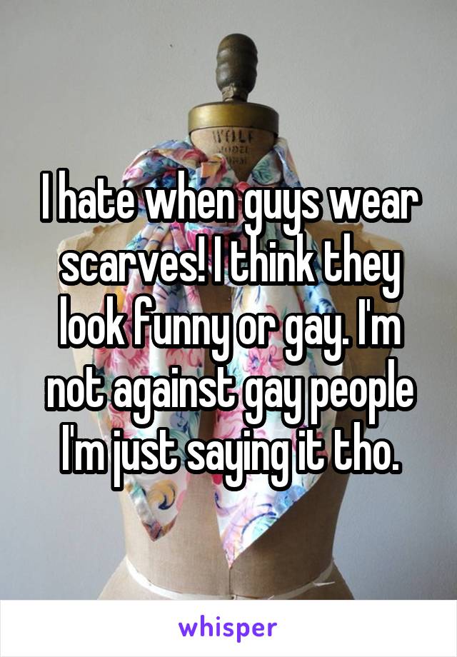 I hate when guys wear scarves! I think they look funny or gay. I'm not against gay people I'm just saying it tho.