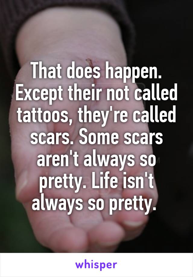 That does happen. Except their not called tattoos, they're called scars. Some scars aren't always so pretty. Life isn't always so pretty. 