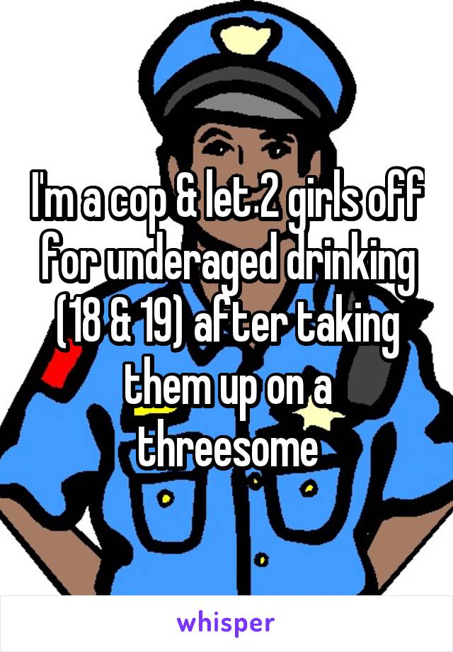 I'm a cop & let 2 girls off for underaged drinking (18 & 19) after taking them up on a threesome
