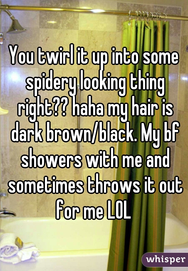 You twirl it up into some spidery looking thing right?? haha my hair is dark brown/black. My bf showers with me and sometimes throws it out for me LOL 