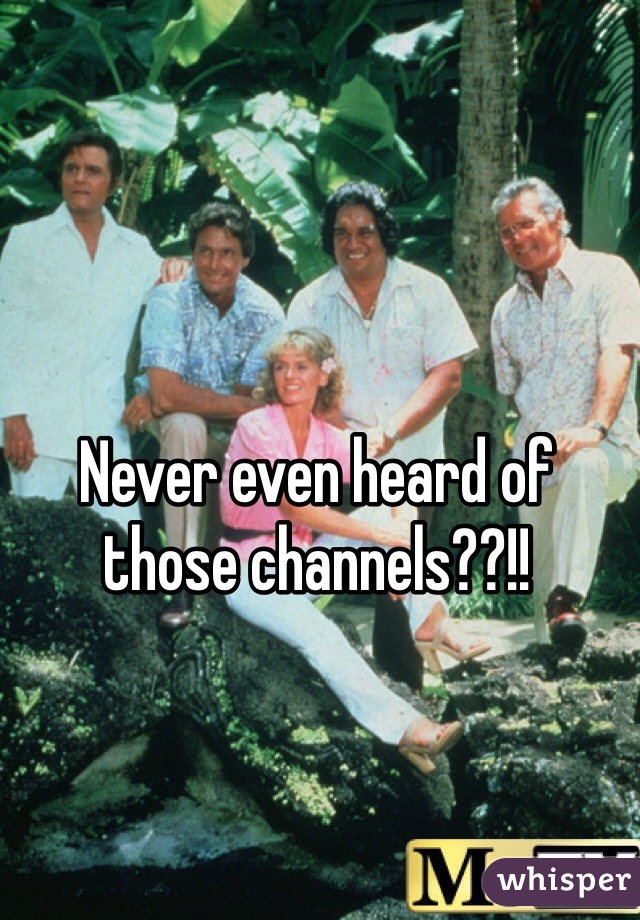 Never even heard of those channels??!!