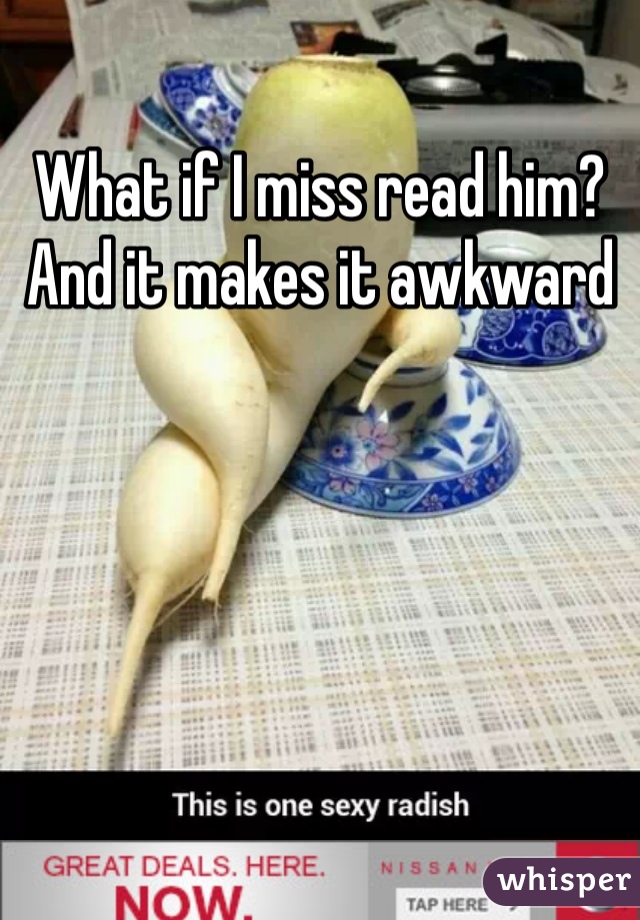 What if I miss read him? And it makes it awkward
