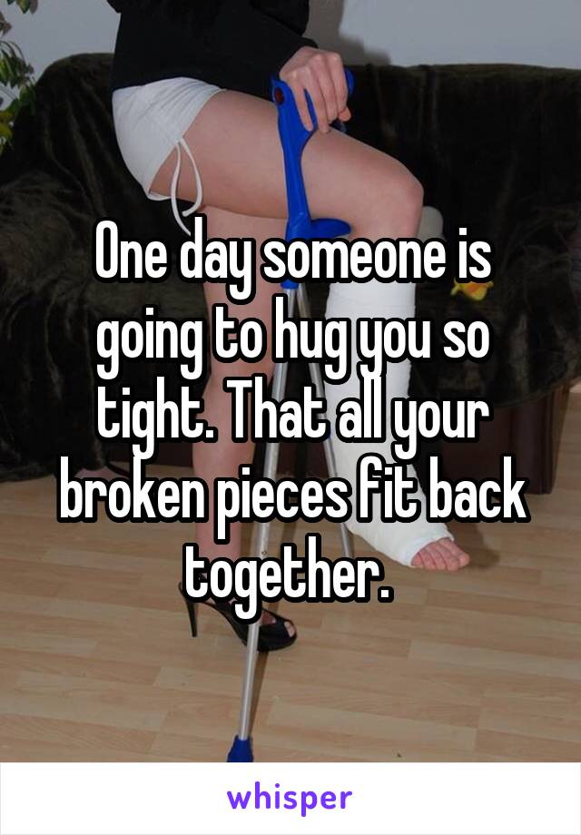 One day someone is going to hug you so tight. That all your broken pieces fit back together. 