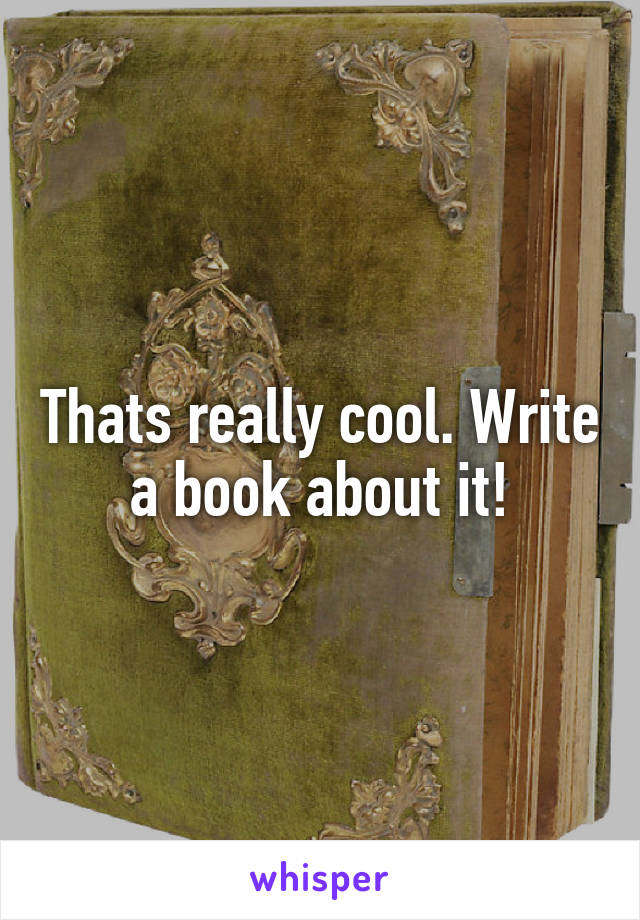 Thats really cool. Write a book about it!