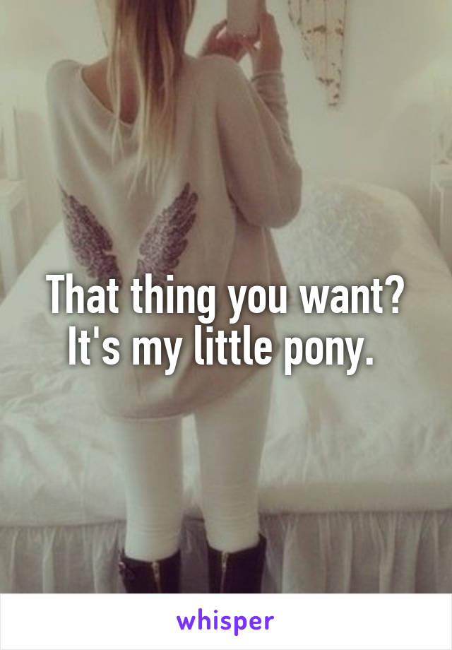 That thing you want? It's my little pony. 