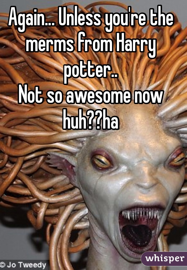 Again... Unless you're the merms from Harry potter..
Not so awesome now huh??ha