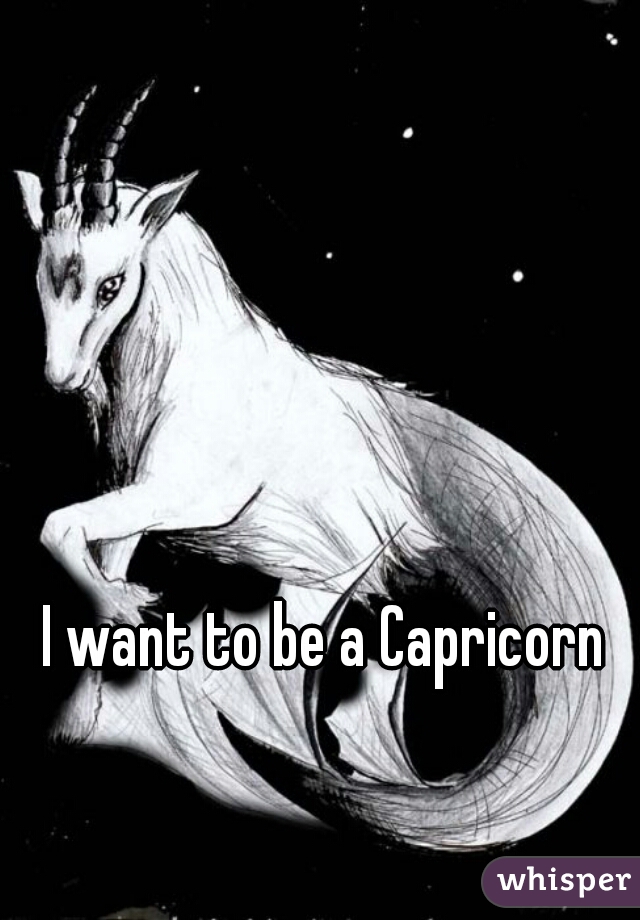 I want to be a Capricorn 
