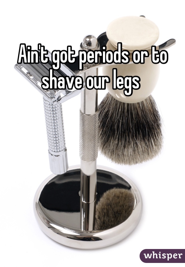 Ain't got periods or to shave our legs 