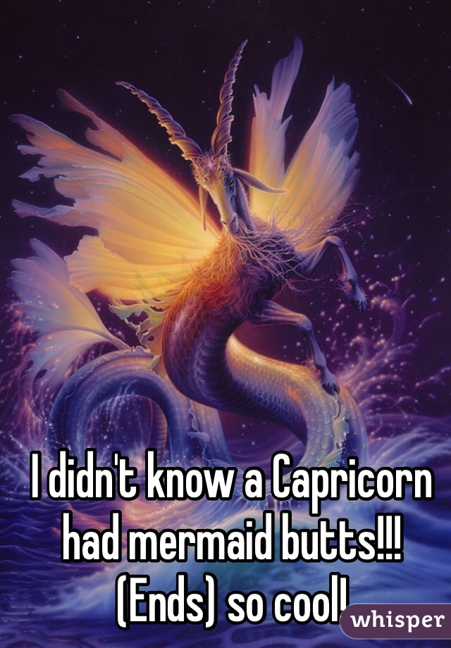 I didn't know a Capricorn had mermaid butts!!! (Ends) so cool!
