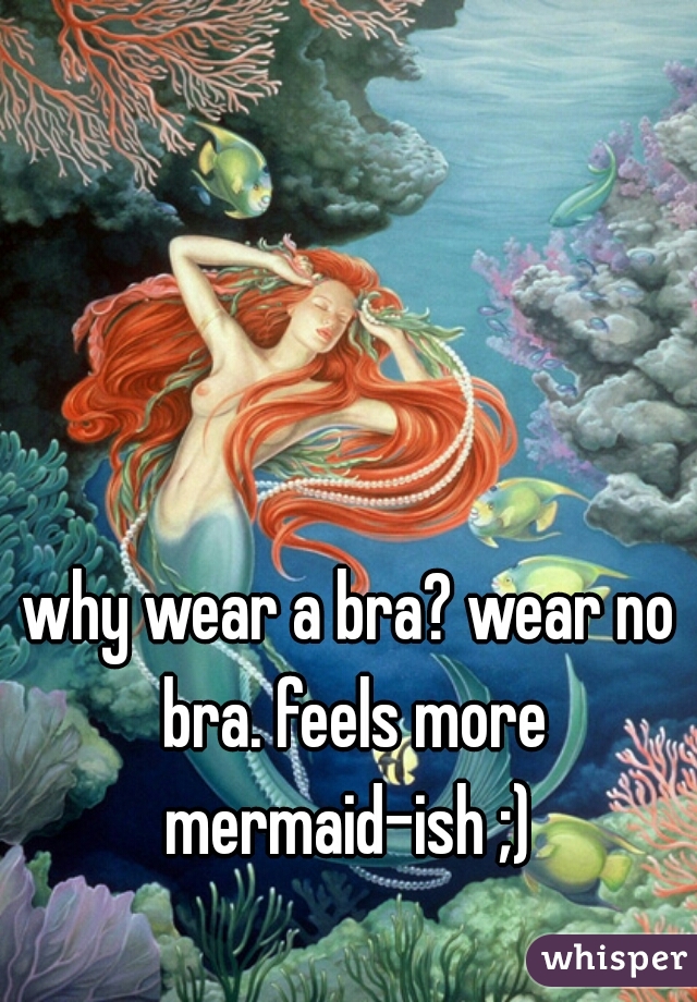 why wear a bra? wear no bra. feels more mermaid-ish ;) 