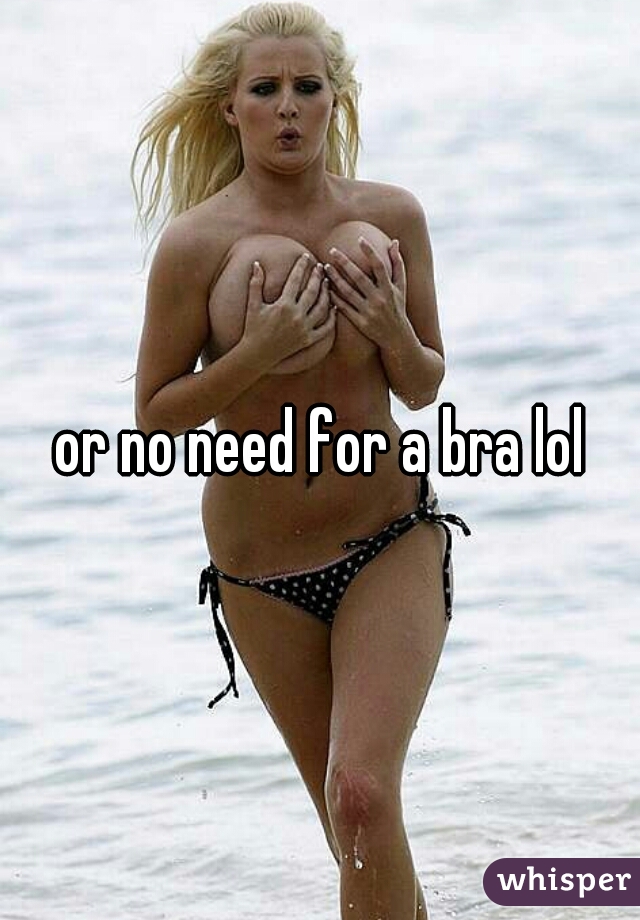or no need for a bra lol