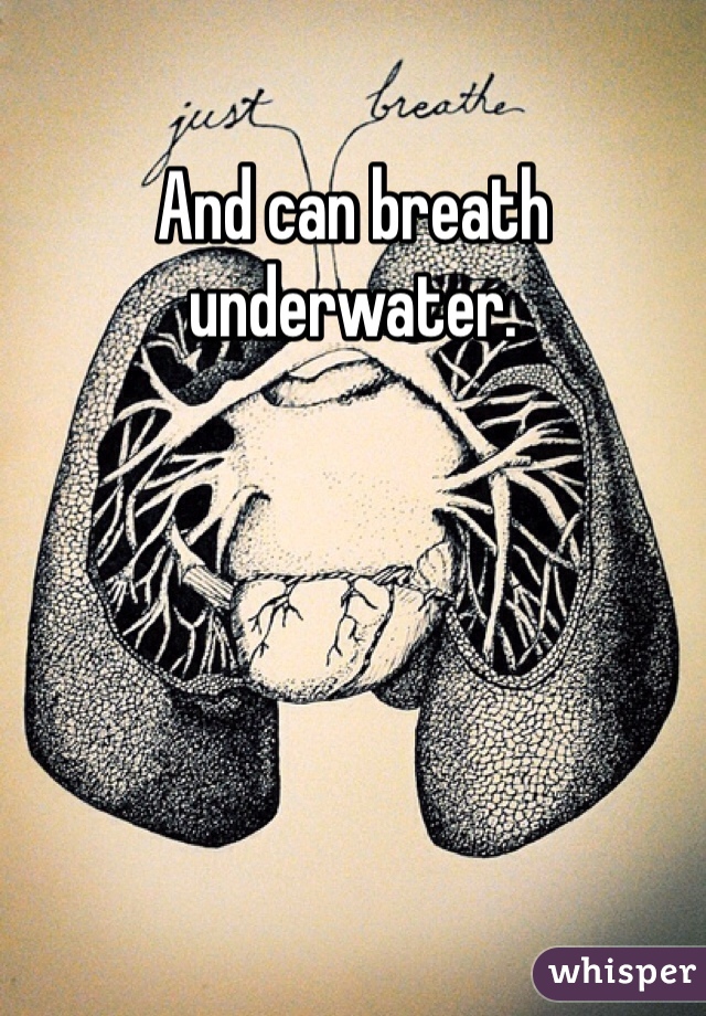And can breath underwater.