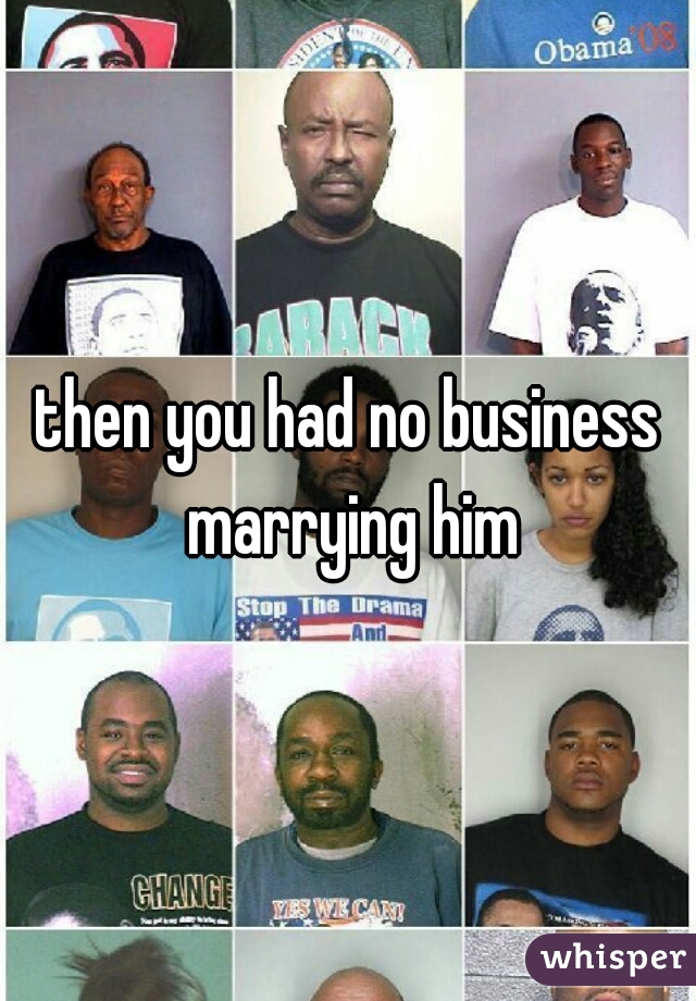 then you had no business marrying him