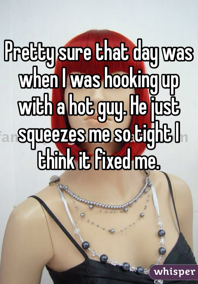 Pretty sure that day was when I was hooking up with a hot guy. He just squeezes me so tight I think it fixed me. 