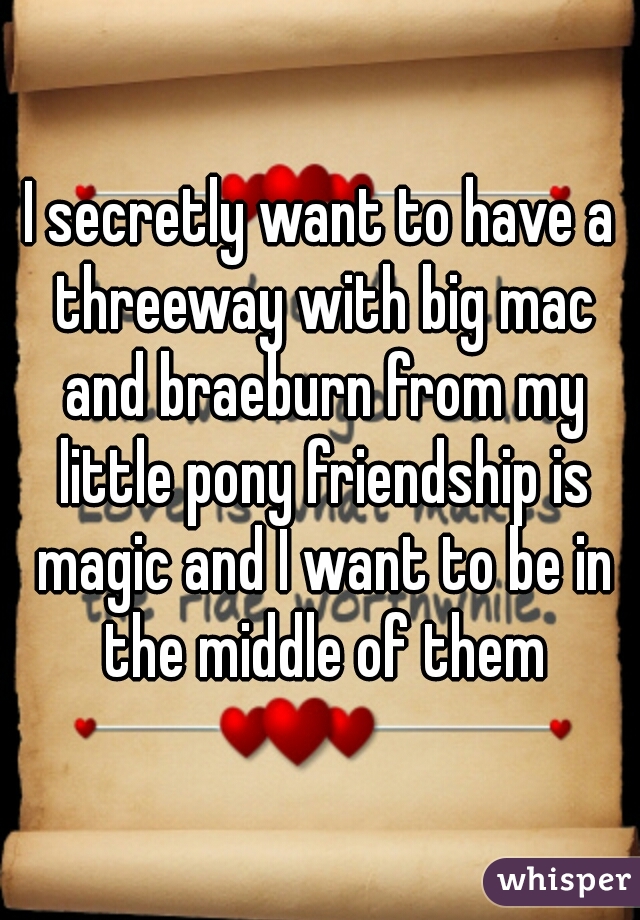 I secretly want to have a threeway with big mac and braeburn from my little pony friendship is magic and I want to be in the middle of them