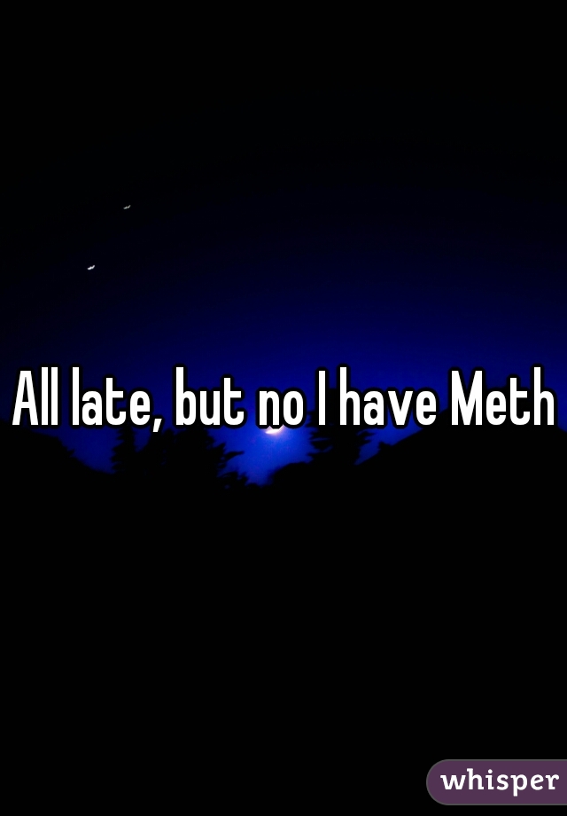 All late, but no I have Meth
