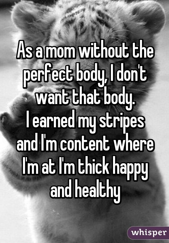 As a mom without the perfect body, I don't want that body.
I earned my stripes and I'm content where I'm at I'm thick happy and healthy