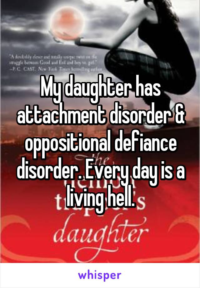 My daughter has attachment disorder & oppositional defiance disorder. Every day is a living hell.