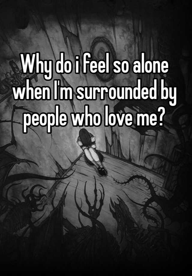 why-do-i-feel-so-alone-when-i-m-surrounded-by-people-who-love-me