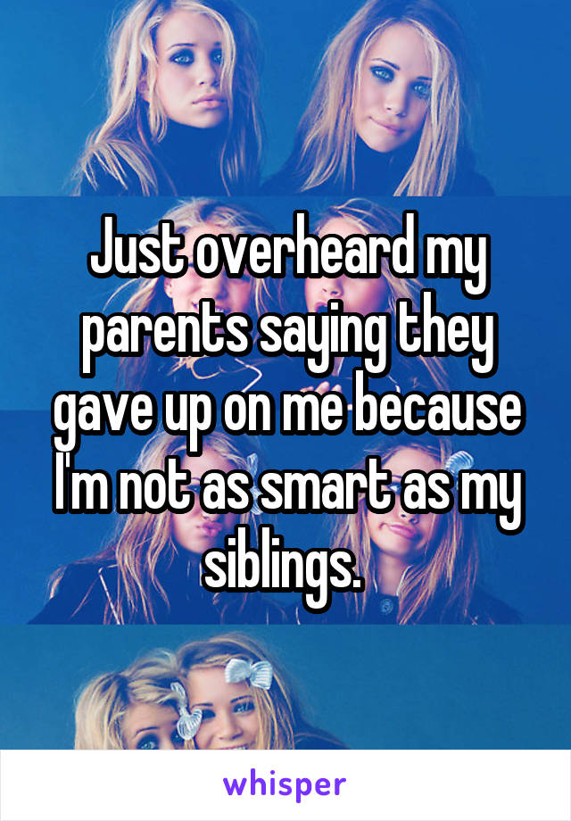 Just overheard my parents saying they gave up on me because I'm not as smart as my siblings. 