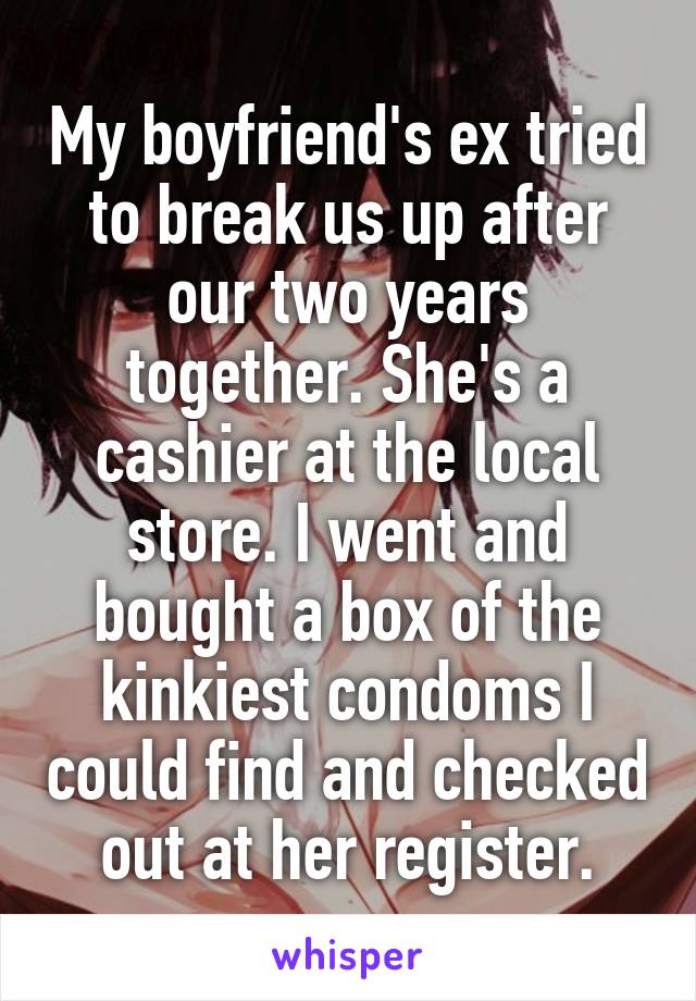 My boyfriend's ex tried to break us up after our two years together. She's a cashier at the local store. I went and bought a box of the kinkiest condoms I could find and checked out at her register.