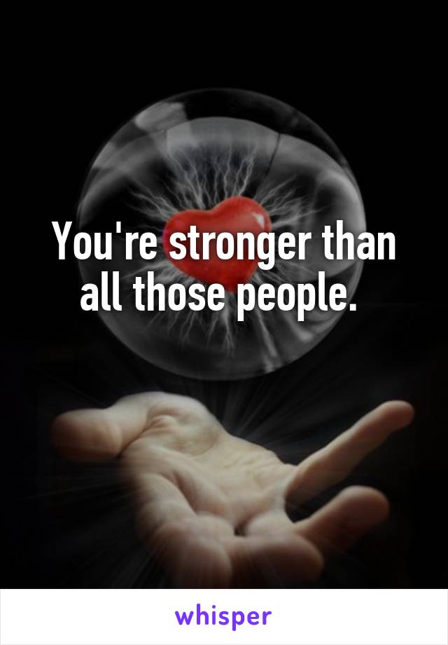 You're stronger than all those people. 

