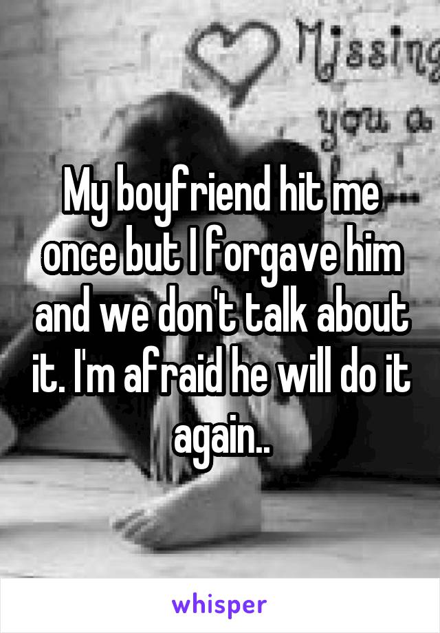 My boyfriend hit me once but I forgave him and we don't talk about it. I'm afraid he will do it again..