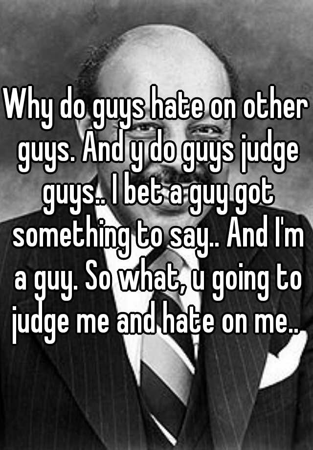 why-do-guys-hate-on-other-guys-and-y-do-guys-judge-guys-i-bet-a-guy