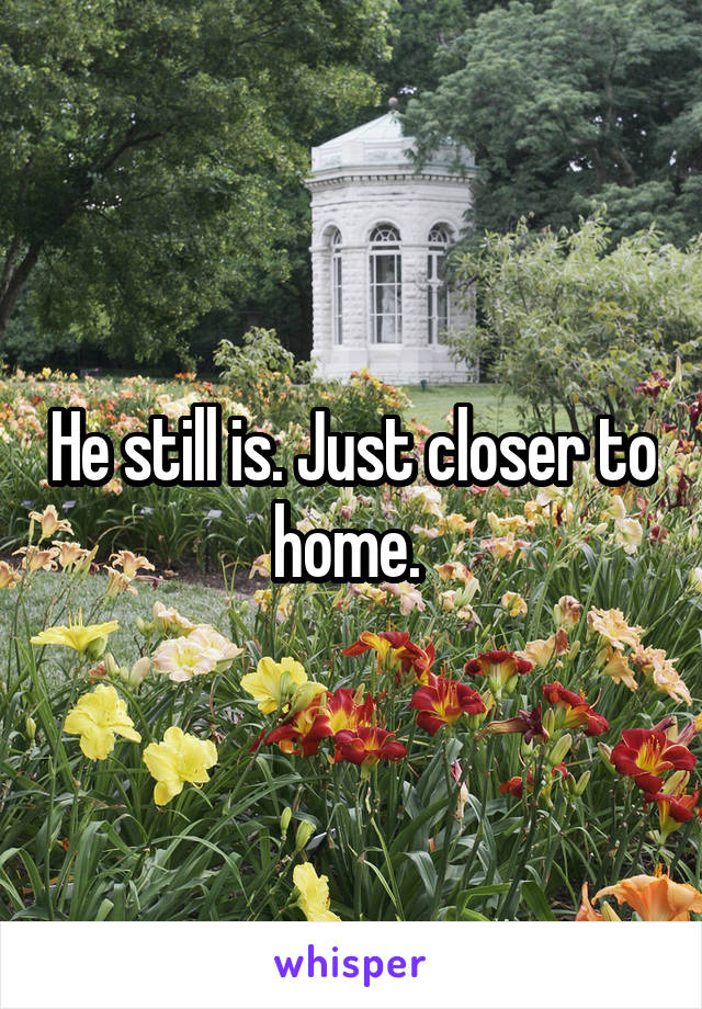 He still is. Just closer to home. 