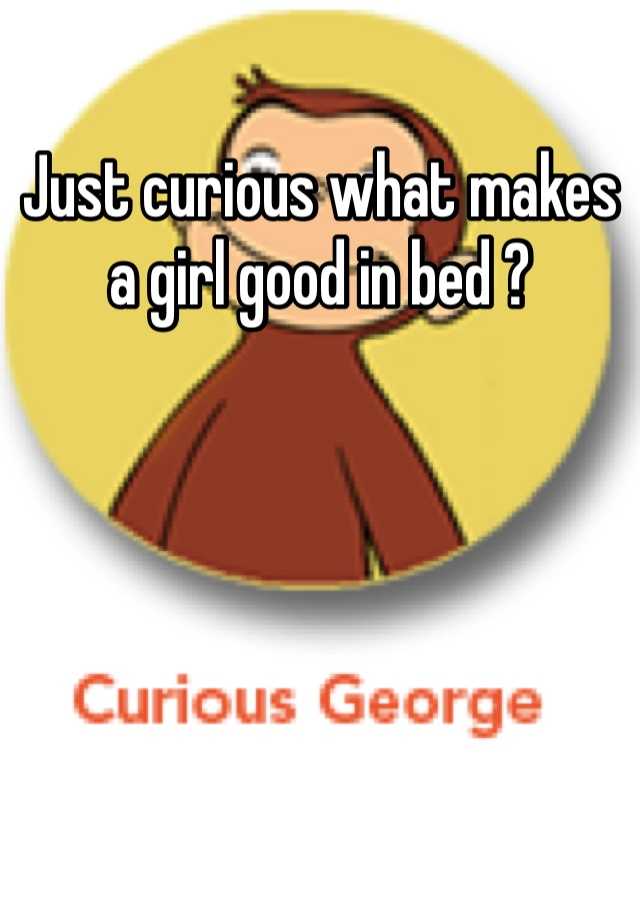 just-curious-what-makes-a-girl-good-in-bed