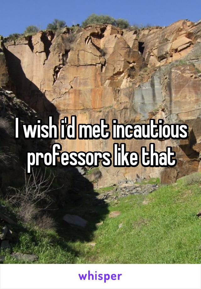 I wish i'd met incautious professors like that
