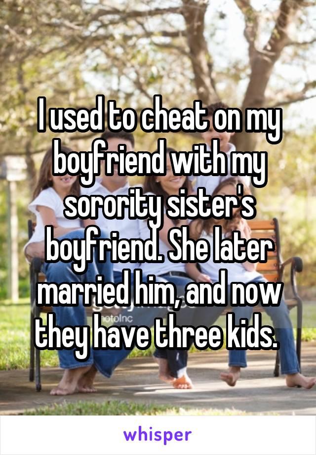 I used to cheat on my boyfriend with my sorority sister's boyfriend. She later married him, and now they have three kids. 