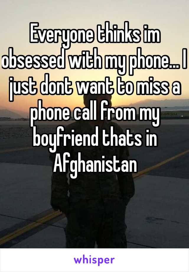 Everyone thinks im obsessed with my phone... I just dont want to miss a phone call from my boyfriend thats in Afghanistan 