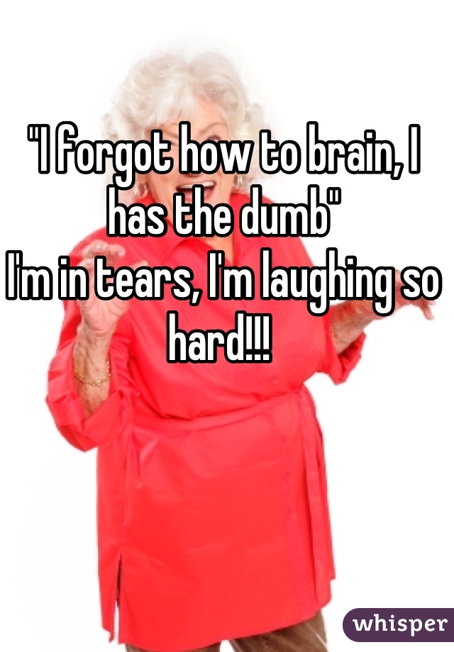 "I forgot how to brain, I has the dumb" 
I'm in tears, I'm laughing so hard!!! 