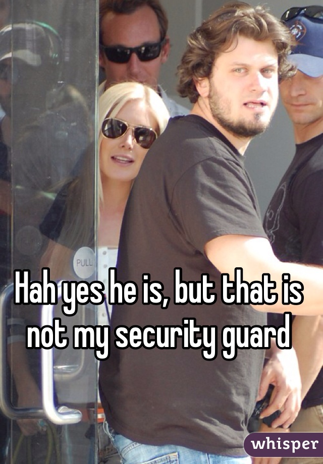 Hah yes he is, but that is not my security guard 