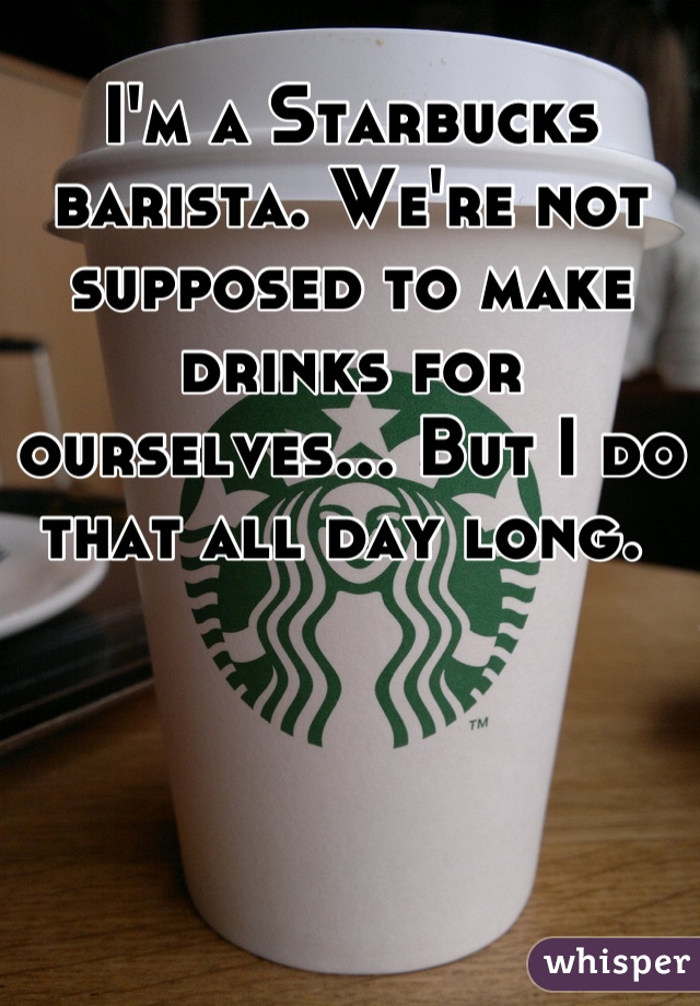 I'm a Starbucks barista. We're not supposed to make drinks for ourselves... But I do that all day long. 