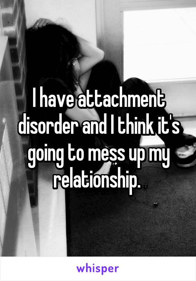 I have attachment disorder and I think it's going to mess up my relationship. 