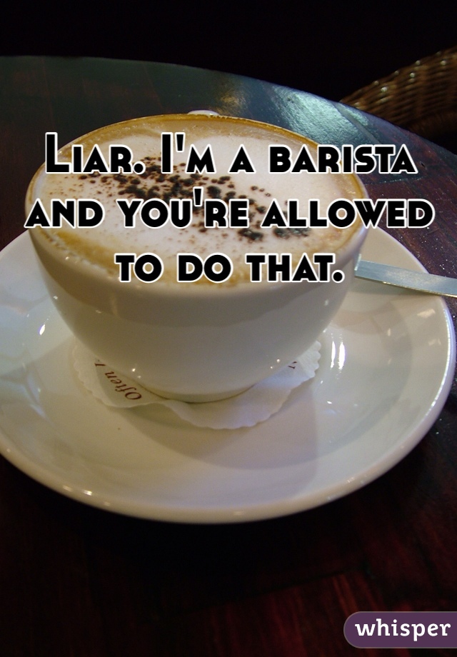 Liar. I'm a barista and you're allowed to do that.
