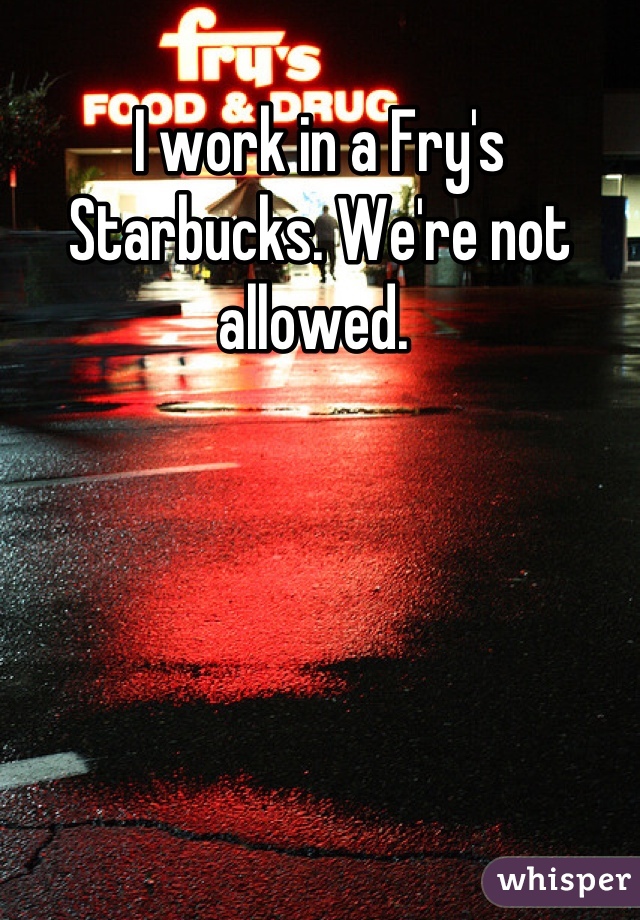 I work in a Fry's Starbucks. We're not allowed. 