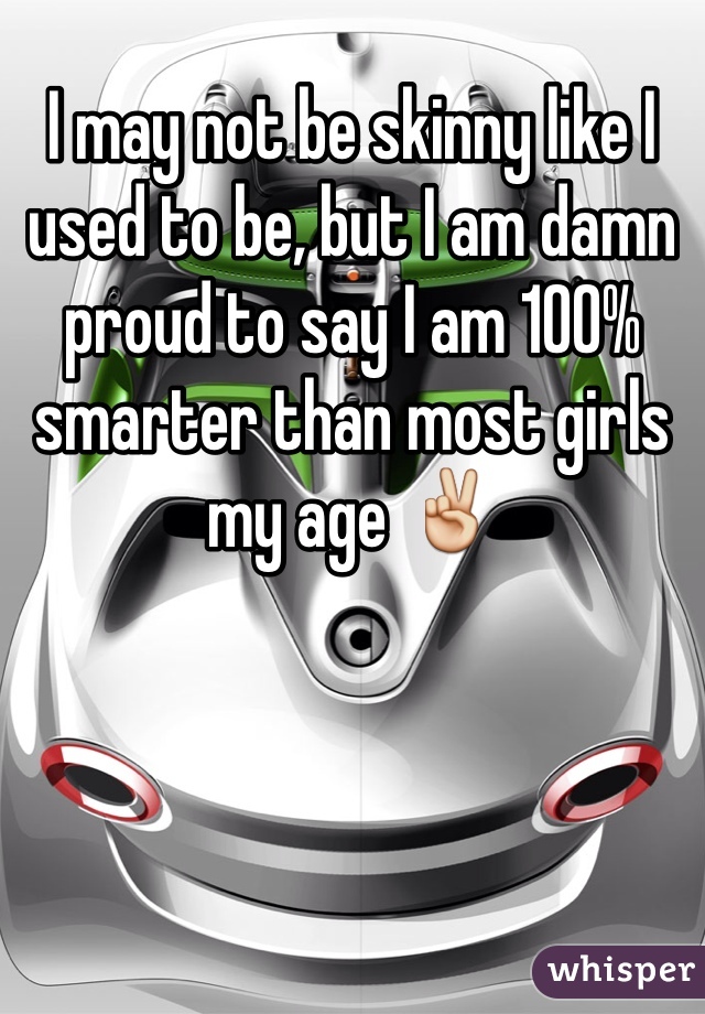 I may not be skinny like I used to be, but I am damn proud to say I am 100% smarter than most girls my age ✌️