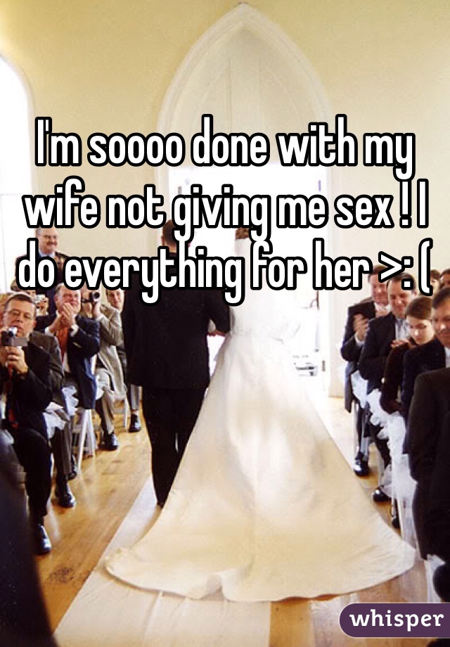 I'm soooo done with my wife not giving me sex ! I do everything for her >: (