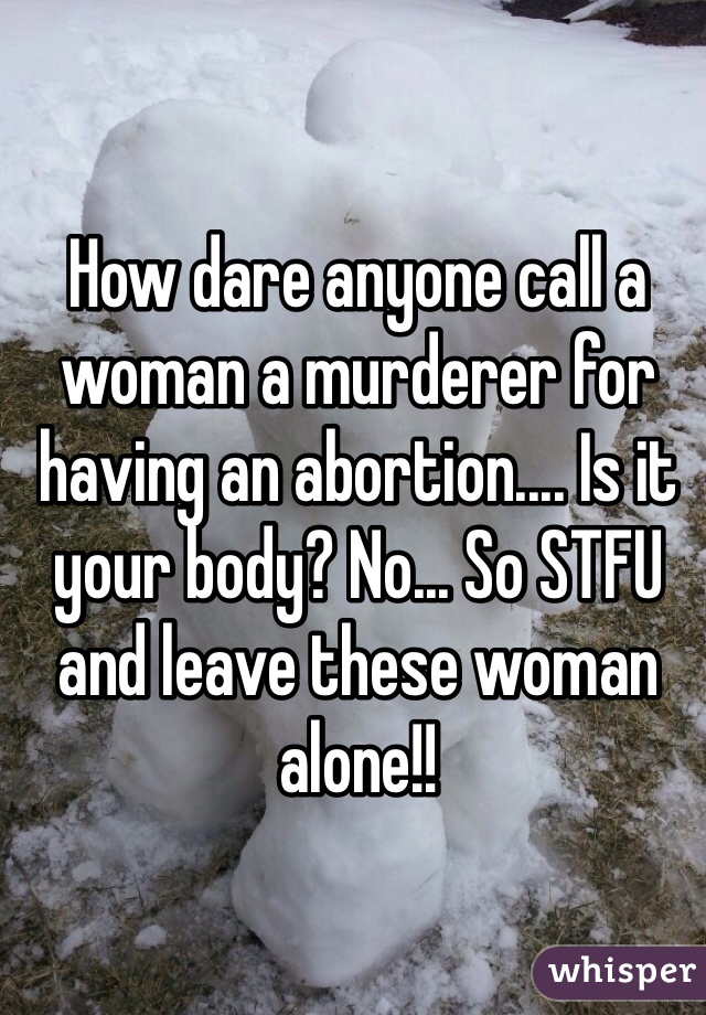 How dare anyone call a woman a murderer for having an abortion.... Is it your body? No... So STFU and leave these woman alone!!