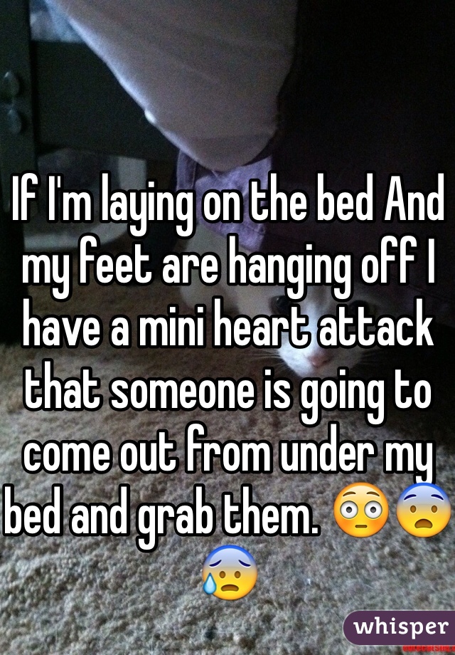 If I'm laying on the bed And my feet are hanging off I have a mini heart attack that someone is going to come out from under my bed and grab them. 😳😨😰