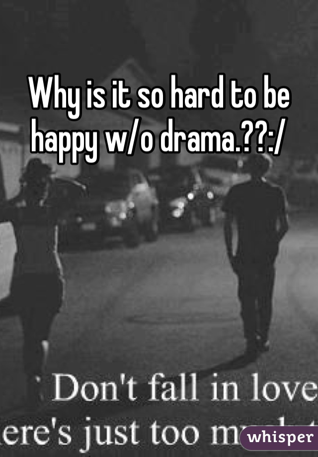 Why is it so hard to be happy w/o drama.??:/