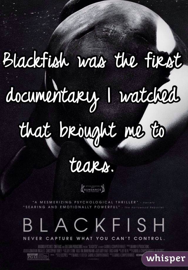 Blackfish was the first documentary I watched that brought me to tears.