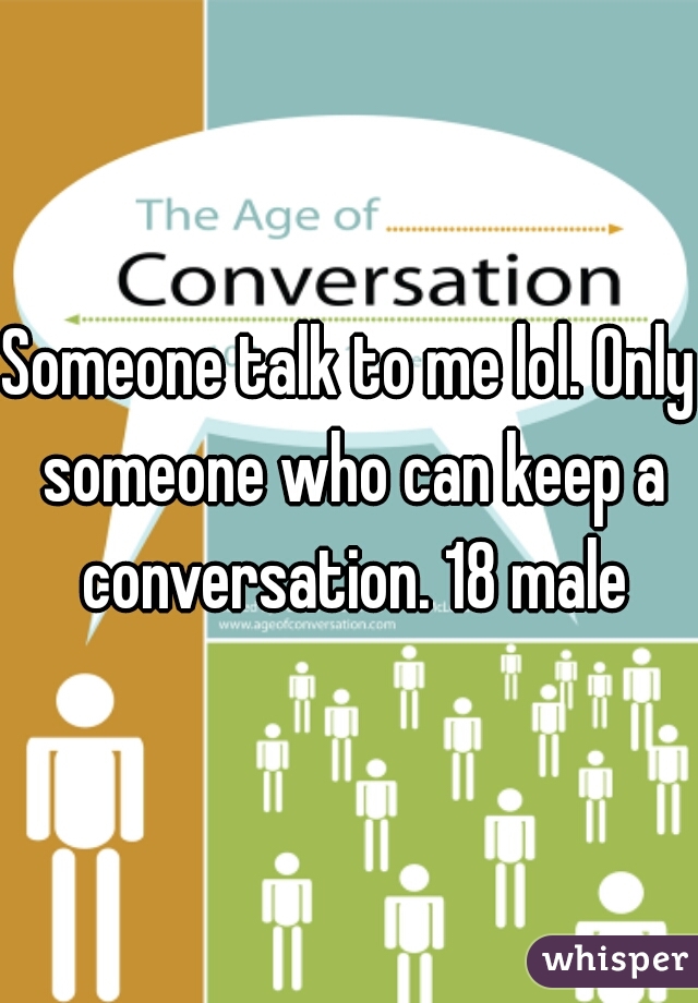 Someone talk to me lol. Only someone who can keep a conversation. 18 male