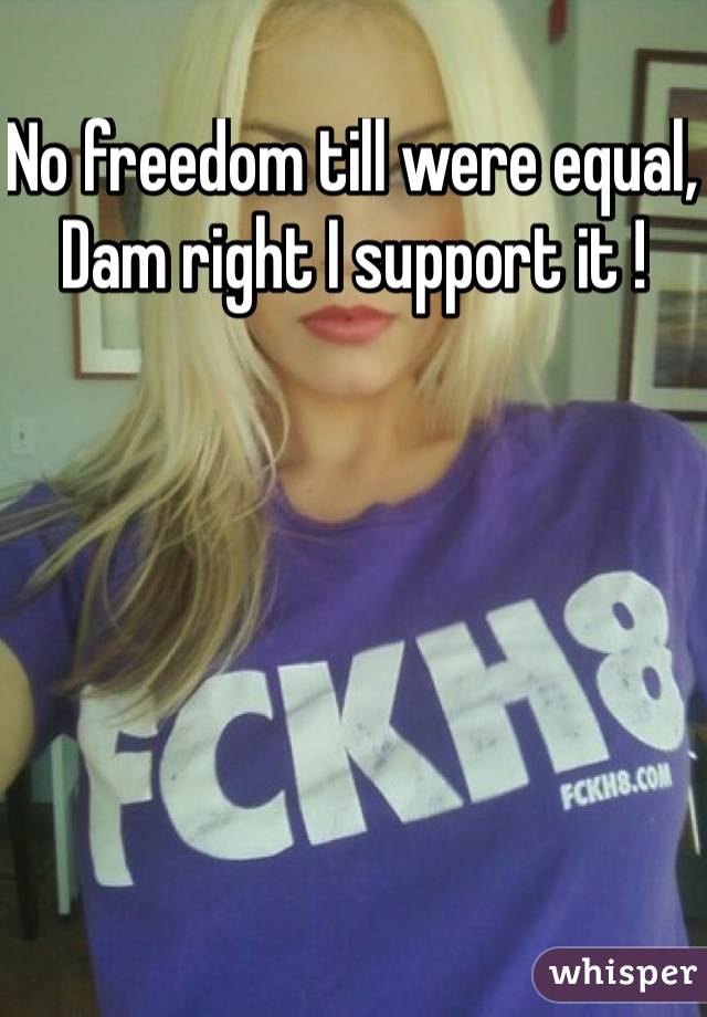 No freedom till were equal, Dam right I support it !
