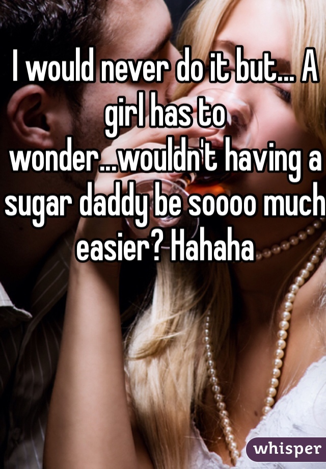 I would never do it but... A girl has to wonder...wouldn't having a sugar daddy be soooo much easier? Hahaha 